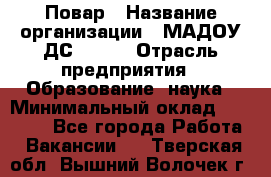 Повар › Название организации ­ МАДОУ ДС № 100 › Отрасль предприятия ­ Образование, наука › Минимальный оклад ­ 11 000 - Все города Работа » Вакансии   . Тверская обл.,Вышний Волочек г.